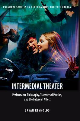 Intermedial Theater: Performance Philosophy, Transversal Poetics, and the Future of Affect by Bryan Reynolds