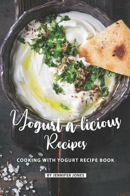 Yogurt-a-licious Recipes: Cooking with Yogurt Recipe Book by Jennifer Jones