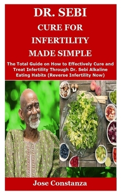 Dr. Sebi Cure for Infertility Made Simple: The Total Guide on How to Effectively Cure and Treat Infertility Through Dr. Sebi Alkaline Eating Habits (R by Jose Constanza