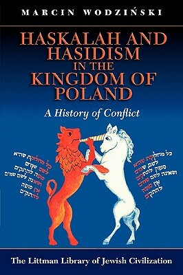 Haskalah and Hasidism in the Kingdom of Poland: A History of Conflict by Marcin Wodzinski