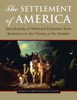 The Settlement of America: An Encyclopedia of Westward Expansion from Jamestown to the Closing of the Frontier by James A. Crutchfield, Candy Moutlon, Terry del Bene