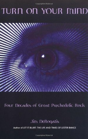 Turn On Your Mind: Four Decades of Great Psychedelic Rock by Jim DeRogatis