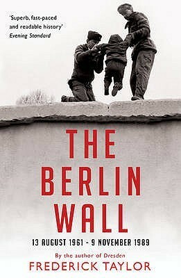 The Berlin Wall: 13 August 1961 - 9 November 1989 by Frederick Taylor