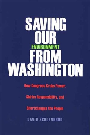 Saving Our Environment from Washington: How Congress Grabs Power, Shirks Responsibility, and Shortchanges the People by David Schoenbrod