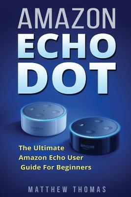 Amazon Echo Dot: The Ultimate Amazon Echo User Guide For Beginners by Matthew Thomas