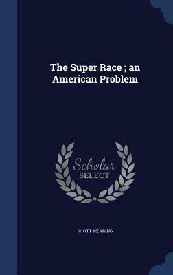 The Super Race: An American Problem - The Original Classic Edition by Scott Nearing