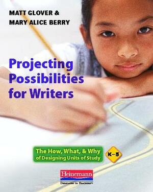 Projecting Possibilities for Writers: The How, What & Why of Designing Units of Study, K-5 by Matt Glover, Mary Alice Berry