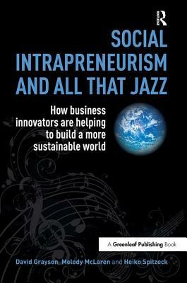 Social Intrapreneurism and All That Jazz: How Business Innovators Are Helping to Build a More Sustainable World by Heiko Spitzeck, David Grayson, Melody McLaren