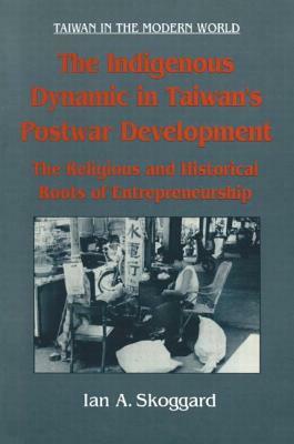 The Indigenous Dynamic in Taiwan's Postwar Development: Religious and Historical Roots of Entrepreneurship: Religious and Historical Roots of Entrepre by Ian Skoggard