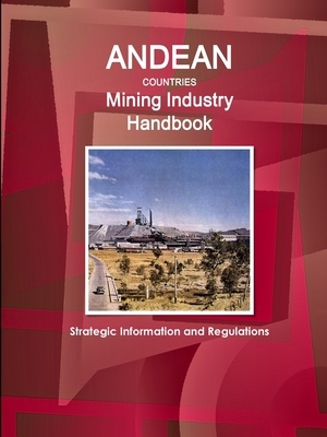 Andean Countries Mining Industry Handbook - Strategic Information and Regulations by Inc Ibp