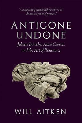 Antigone Undone: Juliette Binoche, Anne Carson, and the Art of Resistance by Will Aitken