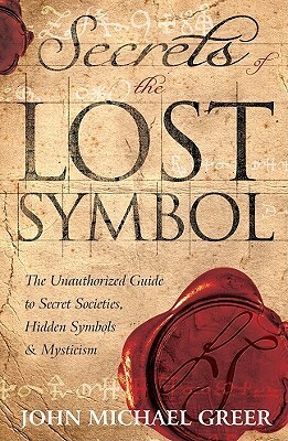 Secrets of the Lost Symbol: The Unauthorized Guide to Secret Societies, Hidden Symbols & Mysticism by John Michael Greer