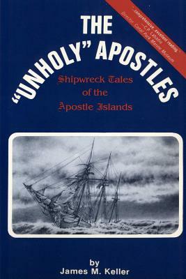 The Unholy Apostles: Shipwreck Tales of the Apostle Islands by James M. Keller