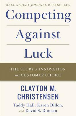 Competing Against Luck: The Story of Innovation and Customer Choice by Clayton M. Christensen, Taddy Hall, Karen Dillon