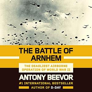 The Battle of Arnhem: The Deadliest Airborne Operation of World War II by Antony Beevor