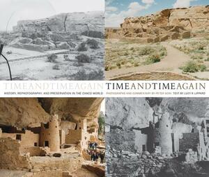 Time and Time Again: History, Rephotography, and Preservation in the Chaco World: History, Rephotography, and Preservation in the Chaco World by Peter Goin, Lucy R. Lippard, Lucy R. Lippard