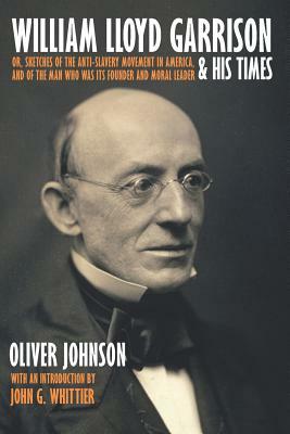 William Lloyd Garrison and His Times; or, Sketches Of The Anti-Slavery Movement in America, and of the Man Who Was Its Founder and Moral Leader by Oliver Johnson