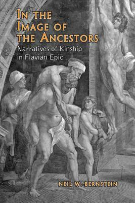 In the Image of the Ancestors: Narratives of Kinship in Flavian Epic by Neil Bernstein