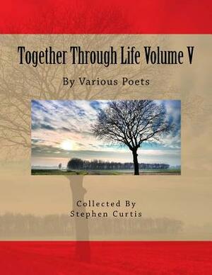 Together Through Life Volume V: By Various Poets by Stephen Curtis