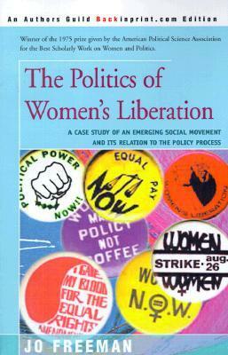 The Politics of Women's Liberation: A Case Study of an Emerging Social Movement and Its Relation to the Policy Process by Jo Freeman