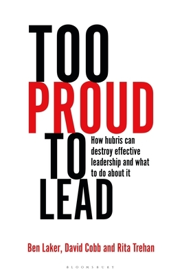 Too Proud to Lead: How Hubris Can Destroy Effective Leadership and What to Do about It by Rita Trehan, David Cobb, Ben Laker