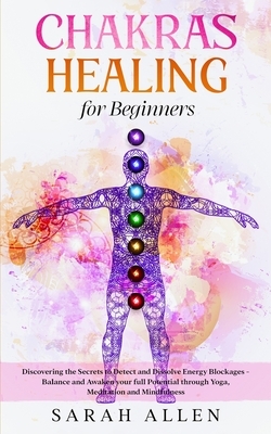 Chakras Healing For Beginners: Discovering the Secrets to Detect and Dissolve Energy Blockages - Balance and Awaken your full Potential through Yoga, by Sarah Allen