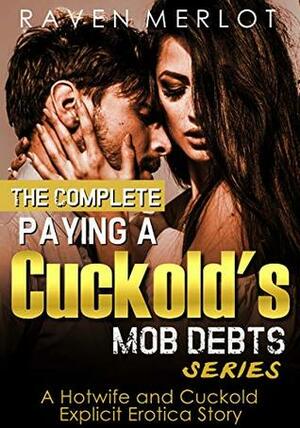 The Complete Paying a Cuckold\'s Mob Debts Series - A Hotwife and Cuckold Explicit Erotica Story: An Adult Story of Cuckolding and Sexual Submission for 2019 (Raven Merlot\'s Cuckold Erotica Book 8) by Raven Merlot