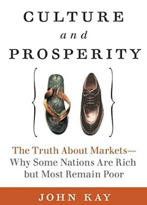 Culture and Prosperity: The Truth About Markets - Why Some Nations Are Rich but Most Remain Poor by John Kay