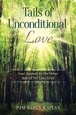 Tails of Unconditional Love: Your Journey to the Other Side of Pet Loss Grief by Pam Baren Kaplan