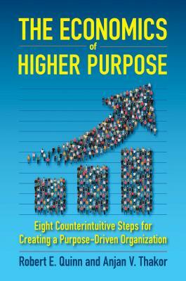 The Economics of Higher Purpose: Eight Counterintuitive Steps for Creating a Purpose-Driven Organization by Anjan Thakor, Robert E. Quinn