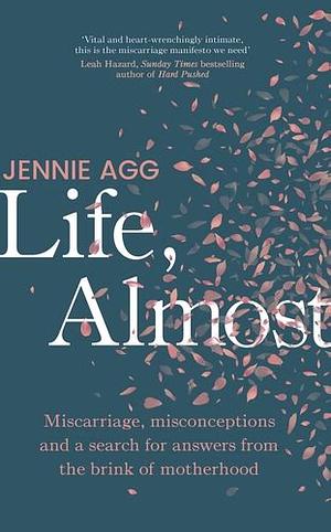 Life, Almost: Miscarriage, Misconceptions and a Search for Answers from the Brink of Motherhood by Jennie Agg