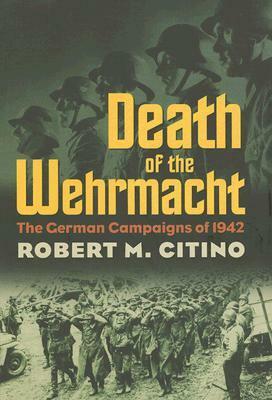 Death of the Wehrmacht: The German Campaigns of 1942 by Robert M. Citino