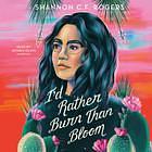 I'd Rather Burn Than Bloom by Shannon C.F. Rogers