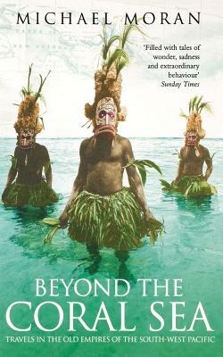 Beyond the Coral Sea: Travels in the Old Empires of the South-West Pacific by Michael Moran