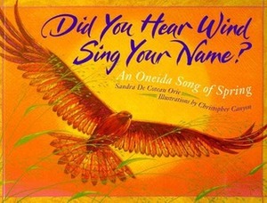 Did You Hear Wind Sing Your Name?: An Oneida Song of Spring by Sandra De Coteau Orie, Christopher Canyon