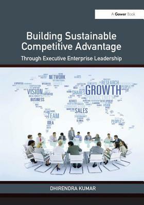 Building Sustainable Competitive Advantage: Through Executive Enterprise Leadership by Dhirendra Kumar