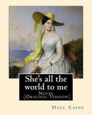 She's all the world to me. By: Hall Caine: Novel (Original Version) by Hall Caine