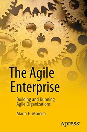 The Agile Enterprise: Building and Running Agile Organizations by Mario E. Moreira