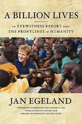 A Billion Lives: An Eyewitness Report from the Frontlines of Humanity by Jan Egeland