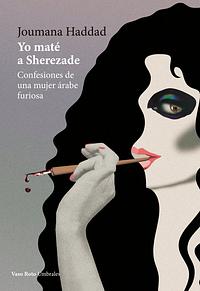 Yo mate a Sherezade: Confesiones de una mujer árabe furiosa by Joumana Haddad