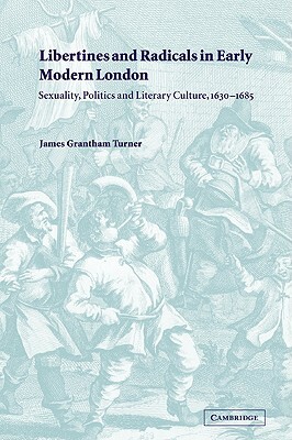 Libertines and Radicals in Early Modern London: Sexuality, Politics and Literary Culture, 1630 1685 by James Grantham Turner