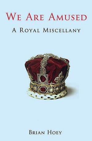 We Are Amused: A Royal Miscellany; Everything You Wanted to Know About the Royal Family...But Didn't Know Who to Ask by Brian Hoey, Brian Hoey