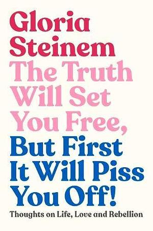 The Truth Will Set You Free, But First It Will Piss You Off by Gloria Steinem, Gloria Steinem