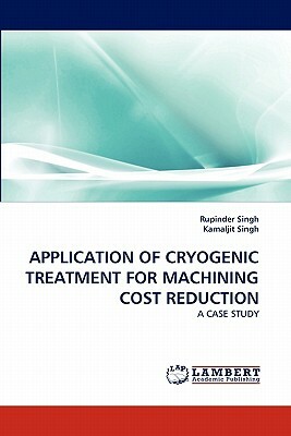 Application of Cryogenic Treatment for Machining Cost Reduction by Rupinder Singh, Kamaljit Singh