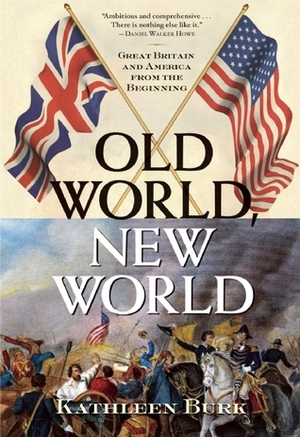 Old World, New World: Great Britain and America from the Beginning by Kathleen Burk