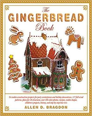 The Gingerbread Book: 54 Cookie-Construction Projects for Party Centerpieces and Holiday Decorations, 117 Full-Sized Patterns, Plans for 18 Structures, Over 100 Color Photos, Recipes, Cookie Shapes, Children's Projects, History, and Step-by-Step How-To's by Allen D. Bragdon