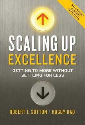 Scaling Up Excellence: Getting to More Without Settling for Less by Hayagreeva Rao, Robert I. Sutton