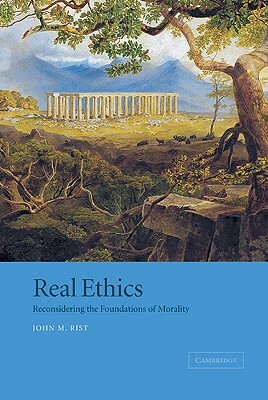 Real Ethics: Reconsidering the Foundations of Morality by John M. Rist