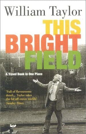 This Bright Field: A Travel Book in One Place by William Taylor