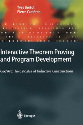 Interactive Theorem Proving and Program Development: Coq'art: The Calculus of Inductive Constructions by Pierre Castéran, Yves Bertot